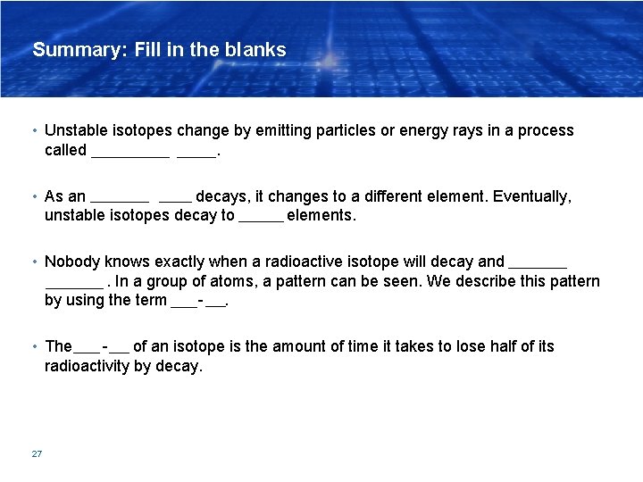 Summary: Fill in the blanks • Unstable isotopes change by emitting particles or energy