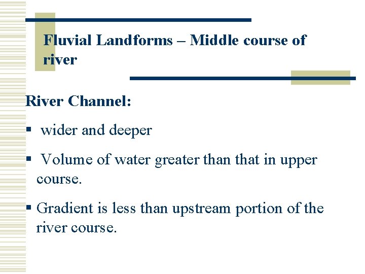 Fluvial Landforms – Middle course of river River Channel: § wider and deeper §