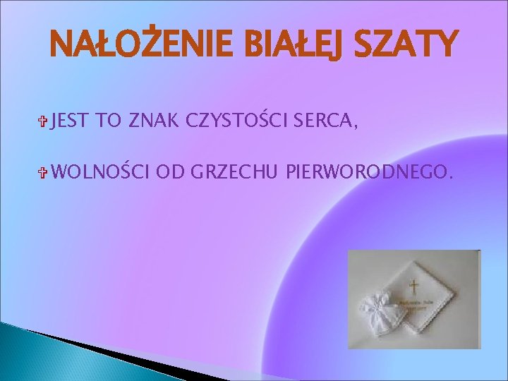 NAŁOŻENIE BIAŁEJ SZATY JEST TO ZNAK CZYSTOŚCI SERCA, WOLNOŚCI OD GRZECHU PIERWORODNEGO. 