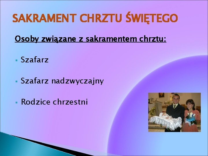 SAKRAMENT CHRZTU ŚWIĘTEGO Osoby związane z sakramentem chrztu: § Szafarz nadzwyczajny § Rodzice chrzestni