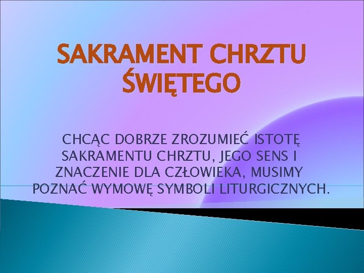 SAKRAMENT CHRZTU ŚWIĘTEGO CHCĄC DOBRZE ZROZUMIEĆ ISTOTĘ SAKRAMENTU CHRZTU, JEGO SENS I ZNACZENIE DLA