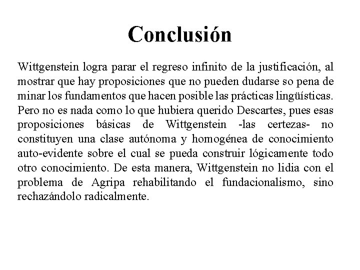 Conclusión Wittgenstein logra parar el regreso infinito de la justificación, al mostrar que hay