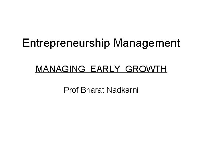 Entrepreneurship Management MANAGING EARLY GROWTH Prof Bharat Nadkarni 