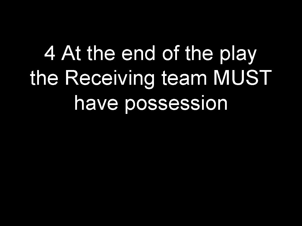 4 At the end of the play the Receiving team MUST have possession 