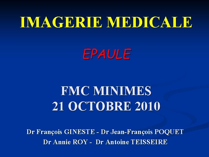 IMAGERIE MEDICALE EPAULE FMC MINIMES 21 OCTOBRE 2010 Dr François GINESTE - Dr Jean-François