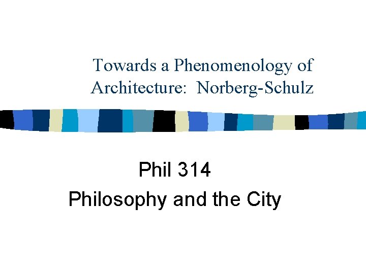 Towards a Phenomenology of Architecture: Norberg-Schulz Phil 314 Philosophy and the City 