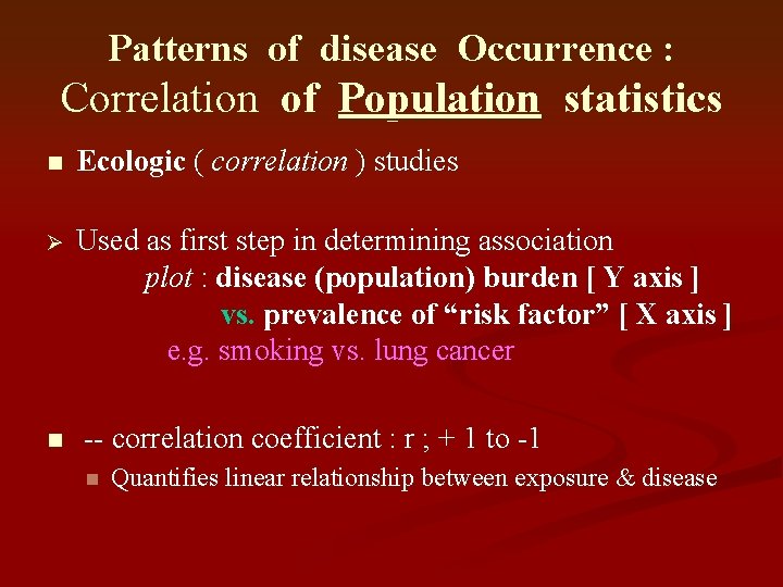 Patterns of disease Occurrence : Correlation of Population statistics n Ecologic ( correlation ) Patterns of disease Occurrence : Correlation of Population statistics n Ecologic ( correlation )