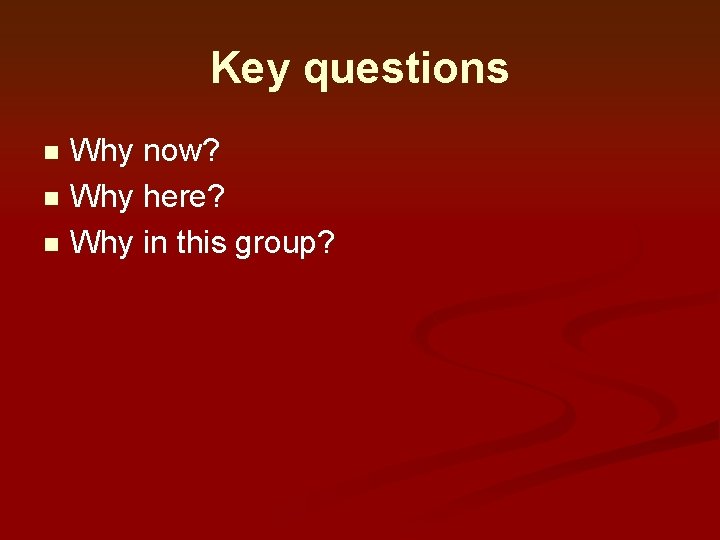 Key questions Why now? n Why here? n Why in this group? n Key questions Why now? n Why here? n Why in this group? n