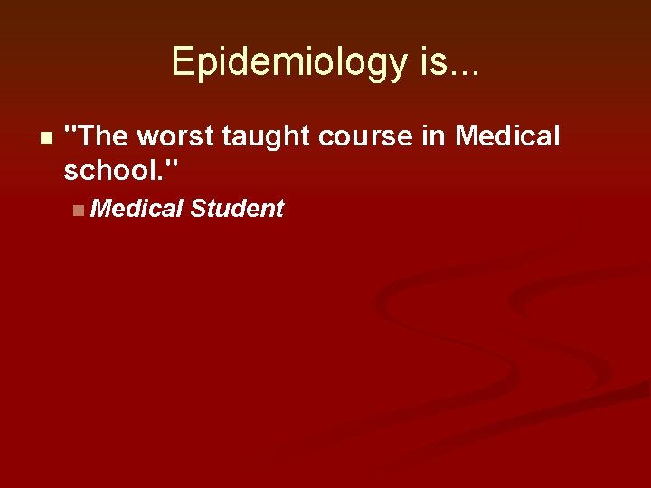 Epidemiology is. . . n "The worst taught course in Medical school. " n Epidemiology is. . . n "The worst taught course in Medical school. " n