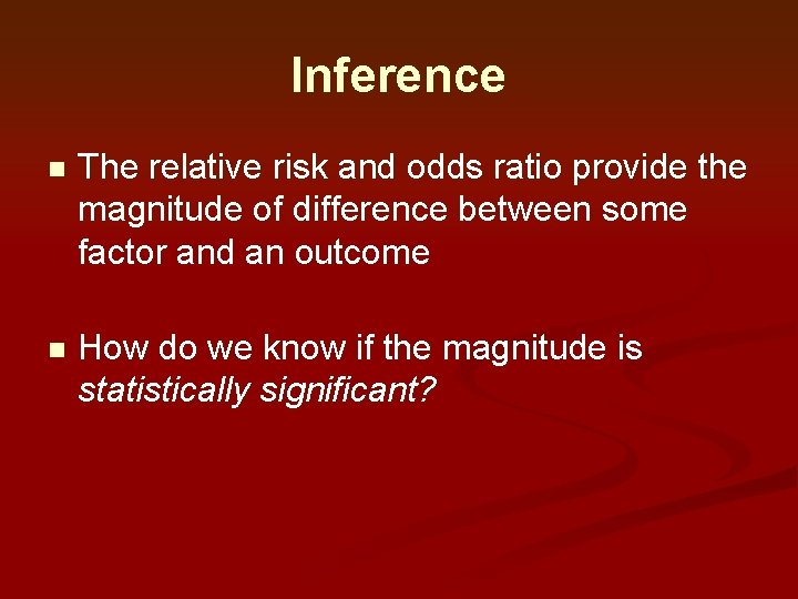 Inference n The relative risk and odds ratio provide the magnitude of difference between Inference n The relative risk and odds ratio provide the magnitude of difference between