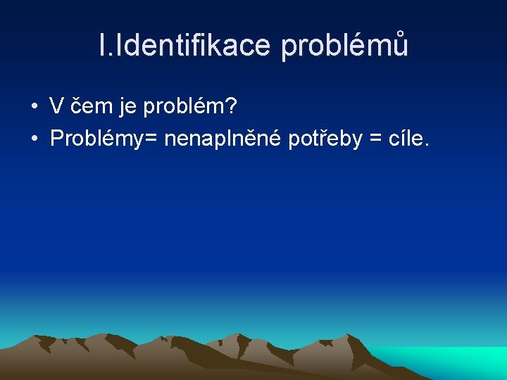 I. Identifikace problémů • V čem je problém? • Problémy= nenaplněné potřeby = cíle.