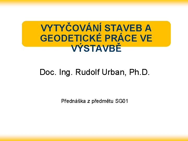 VYTYČOVÁNÍ STAVEB A GEODETICKÉ PRÁCE VE VÝSTAVBĚ Doc. Ing. Rudolf Urban, Ph. D. Přednáška