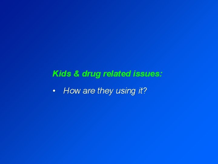 Kids & drug related issues: • How are they using it? 