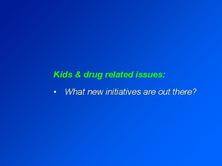 Kids & drug related issues: • What new initiatives are out there? 