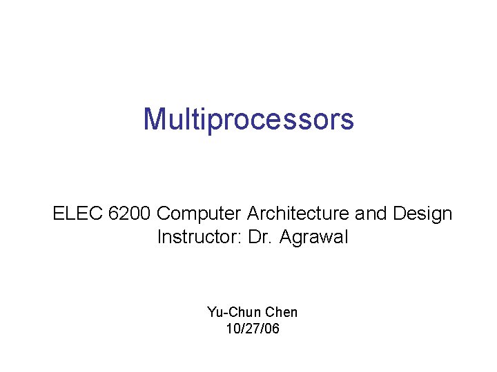 Multiprocessors ELEC 6200 Computer Architecture and Design Instructor: Dr. Agrawal Yu-Chun Chen 10/27/06 