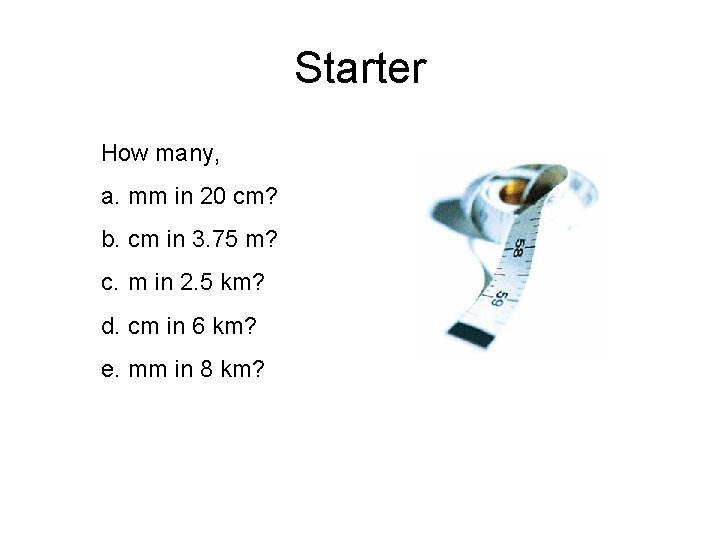 Starter How many, a. mm in 20 cm? b. cm in 3. 75 m? Starter How many, a. mm in 20 cm? b. cm in 3. 75 m?