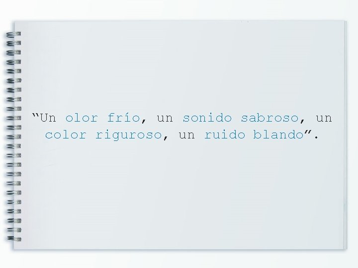 “Un olor frío, un sonido sabroso, un color riguroso, un ruido blando”. 