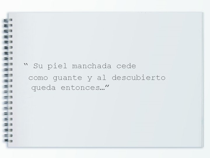 “ Su piel manchada cede como guante y al descubierto queda entonces…” 