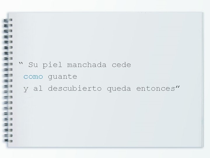 “ Su piel manchada cede como guante y al descubierto queda entonces” 