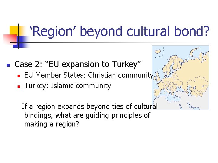 ‘Region’ beyond cultural bond? n Case 2: “EU expansion to Turkey” n n EU
