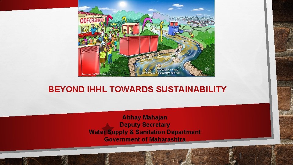 BEYOND IHHL TOWARDS SUSTAINABILITY Abhay Mahajan Deputy Secretary Water Supply & Sanitation Department Government