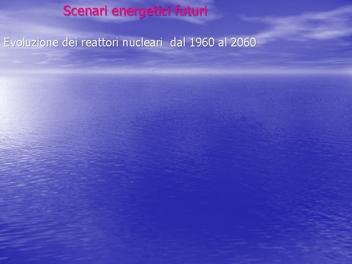 Scenari energetici futuri Evoluzione dei reattori nucleari dal 1960 al 2060 Scenari energetici futuri Evoluzione dei reattori nucleari dal 1960 al 2060