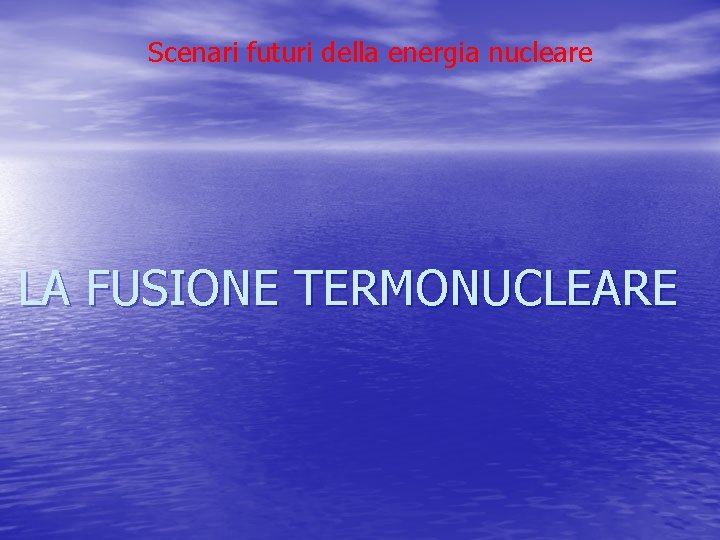 Scenari futuri della energia nucleare LA FUSIONE TERMONUCLEARE Scenari futuri della energia nucleare LA FUSIONE TERMONUCLEARE