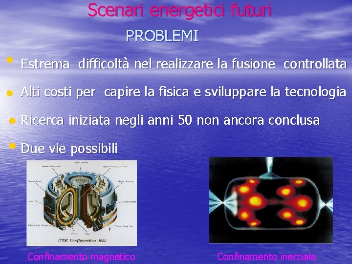 Scenari energetici futuri PROBLEMI Estrema difficoltà nel realizzare la fusione controllata Alti costi per Scenari energetici futuri PROBLEMI Estrema difficoltà nel realizzare la fusione controllata Alti costi per
