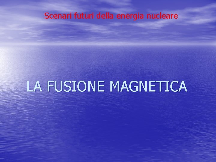 Scenari futuri della energia nucleare LA FUSIONE MAGNETICA Scenari futuri della energia nucleare LA FUSIONE MAGNETICA