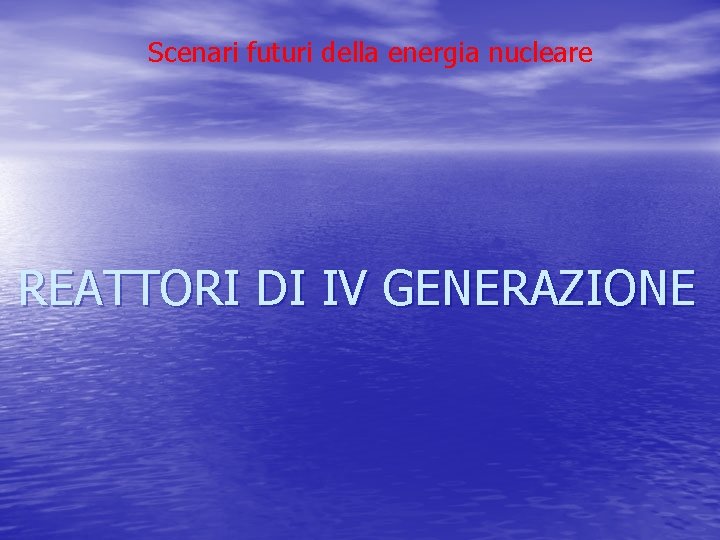 Scenari futuri della energia nucleare REATTORI DI IV GENERAZIONE Scenari futuri della energia nucleare REATTORI DI IV GENERAZIONE