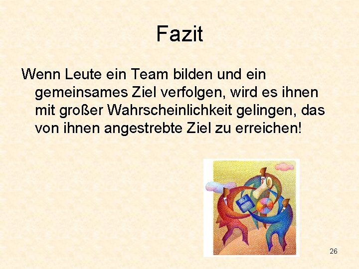 Fazit Wenn Leute ein Team bilden und ein gemeinsames Ziel verfolgen, wird es ihnen