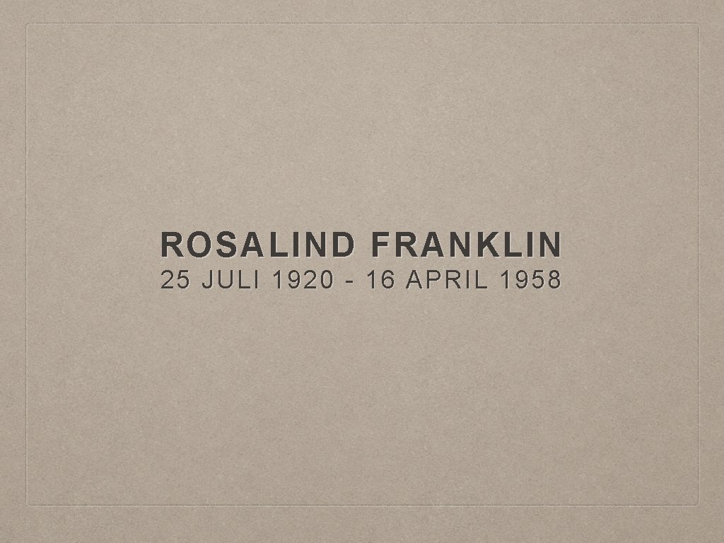 ROSALIND FRANKLIN 25 JULI 1920 - 16 APRIL 1958 