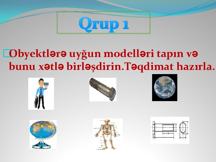 Qrup 1 �Obyektlərə uyğun modelləri tapın və bunu xətlə birləşdirin. Təqdimat hazırla. 