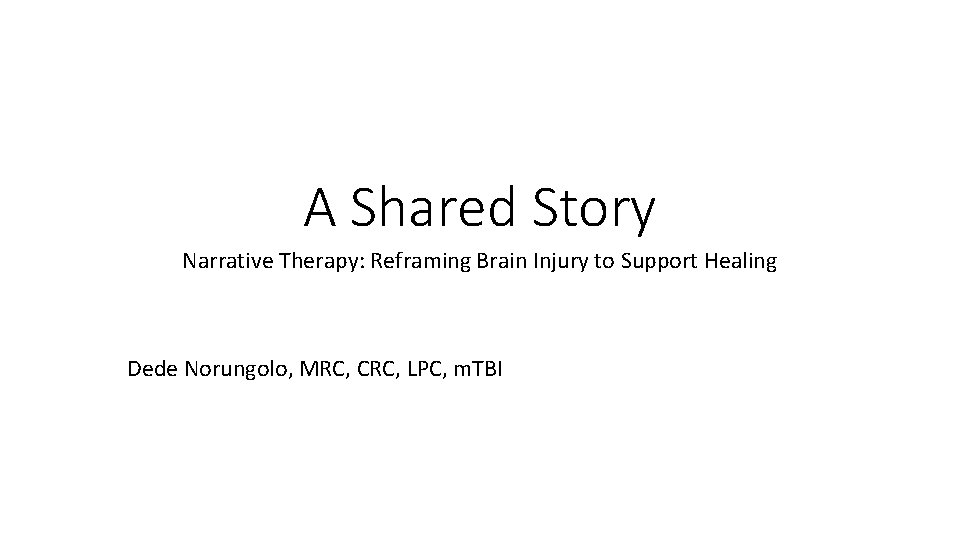 A Shared Story Narrative Therapy: Reframing Brain Injury to Support Healing Dede Norungolo, MRC,