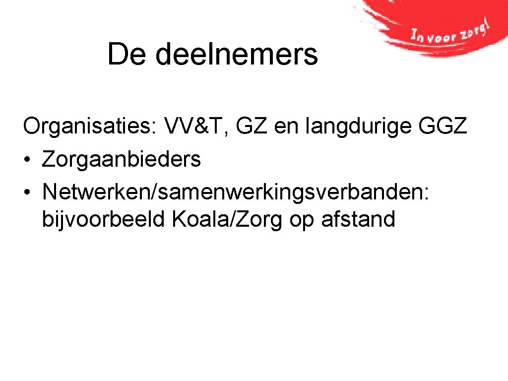 De deelnemers Organisaties: VV&T, GZ en langdurige GGZ • Zorgaanbieders • Netwerken/samenwerkingsverbanden: bijvoorbeeld Koala/Zorg