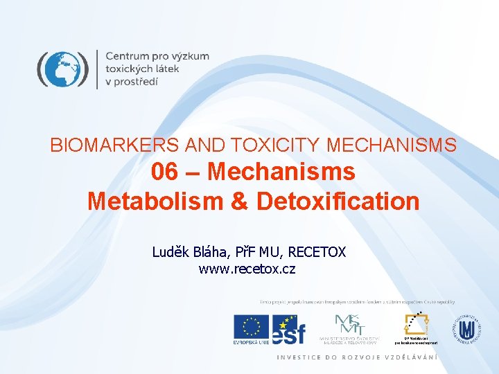 BIOMARKERS AND TOXICITY MECHANISMS 06 – Mechanisms Metabolism & Detoxification Luděk Bláha, PřF MU,