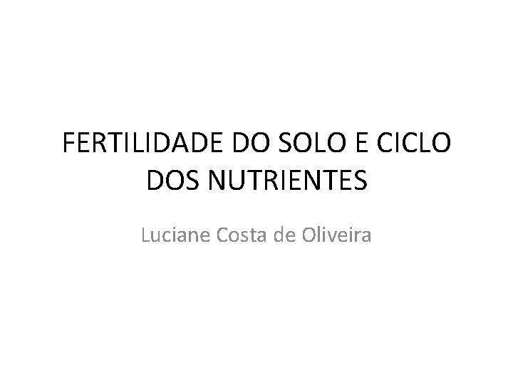 FERTILIDADE DO SOLO E CICLO DOS NUTRIENTES Luciane Costa de Oliveira 