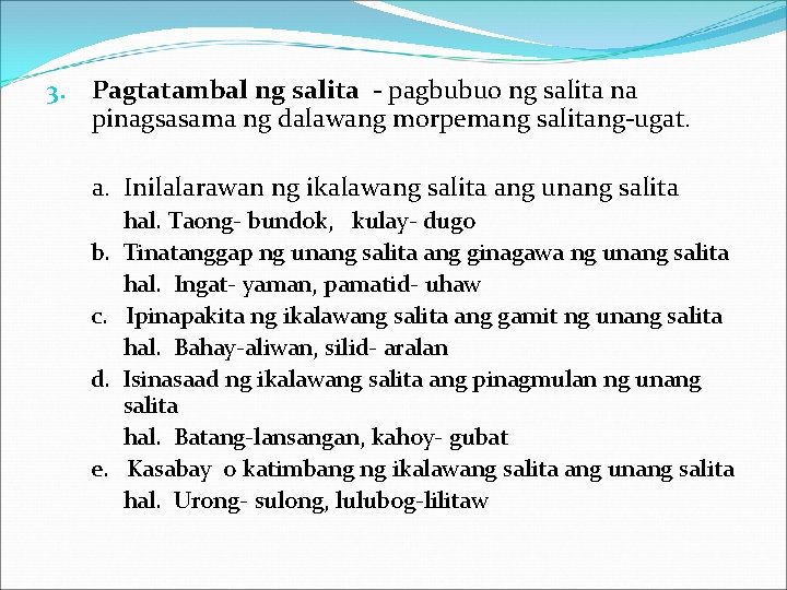 3. Pagtatambal ng salita - pagbubuo ng salita na pinagsasama ng dalawang morpemang salitang-ugat.