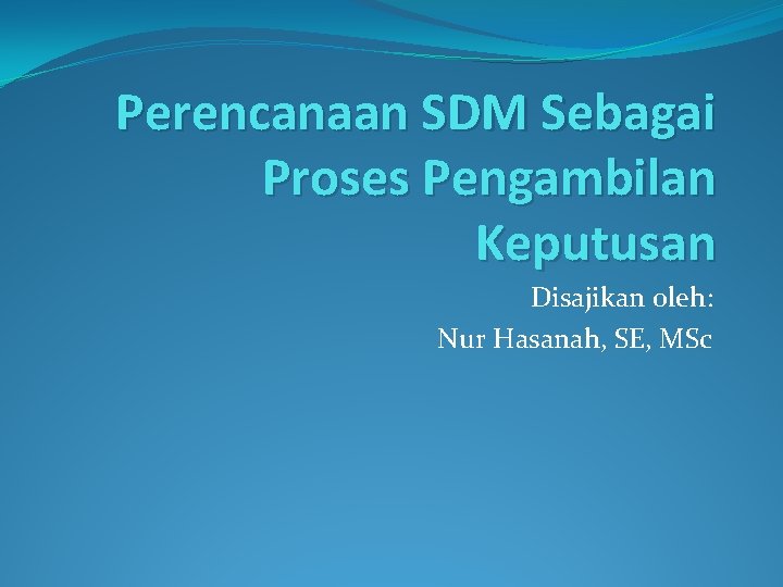 Perencanaan SDM Sebagai Proses Pengambilan Keputusan Disajikan oleh: Nur Hasanah, SE, MSc 