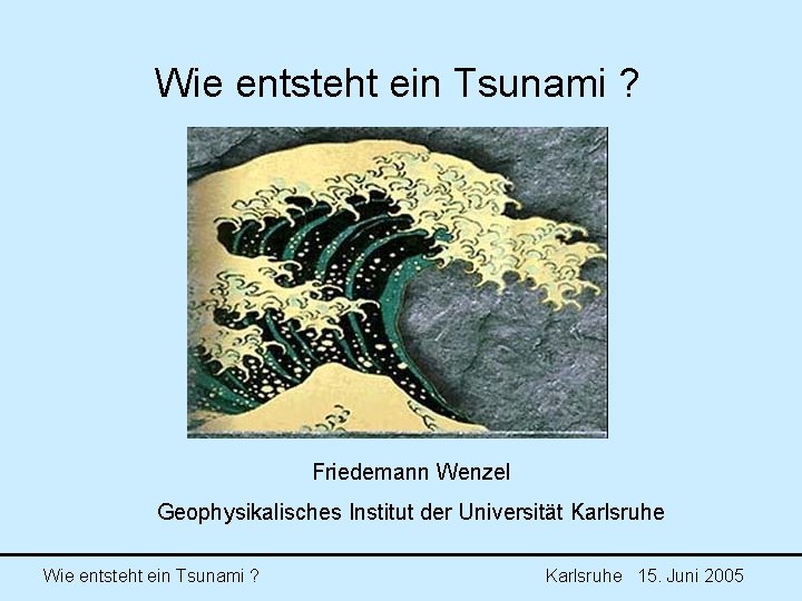 Wie entsteht ein Tsunami ? Friedemann Wenzel Geophysikalisches Institut der Universität Karlsruhe Wie entsteht Wie entsteht ein Tsunami ? Friedemann Wenzel Geophysikalisches Institut der Universität Karlsruhe Wie entsteht