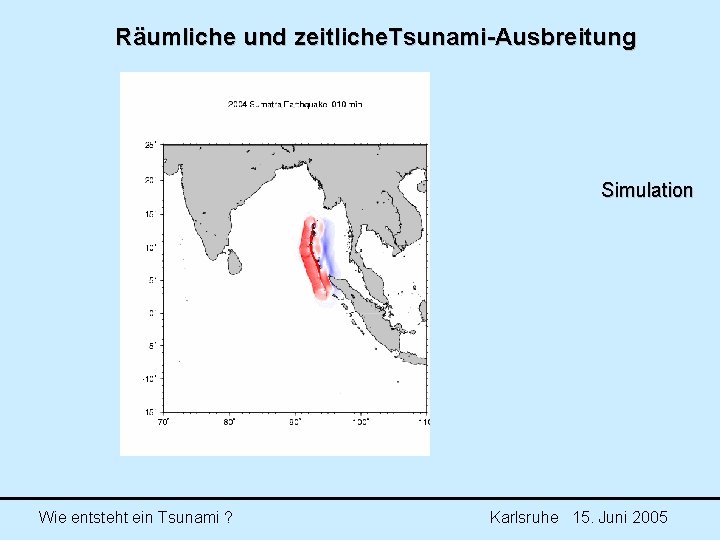 Räumliche und zeitliche. Tsunami-Ausbreitung Simulation Wie entsteht ein Tsunami ? Karlsruhe 15. Juni 2005 Räumliche und zeitliche. Tsunami-Ausbreitung Simulation Wie entsteht ein Tsunami ? Karlsruhe 15. Juni 2005