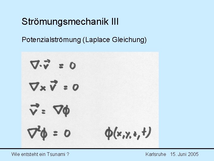 Strömungsmechanik III Potenzialströmung (Laplace Gleichung) Wie entsteht ein Tsunami ? Karlsruhe 15. Juni 2005 Strömungsmechanik III Potenzialströmung (Laplace Gleichung) Wie entsteht ein Tsunami ? Karlsruhe 15. Juni 2005