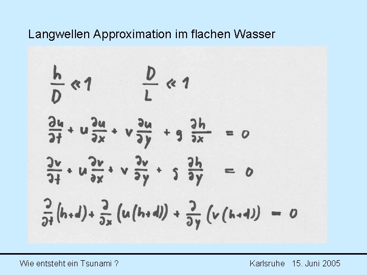 Langwellen Approximation im flachen Wasser Wie entsteht ein Tsunami ? Karlsruhe 15. Juni 2005 Langwellen Approximation im flachen Wasser Wie entsteht ein Tsunami ? Karlsruhe 15. Juni 2005