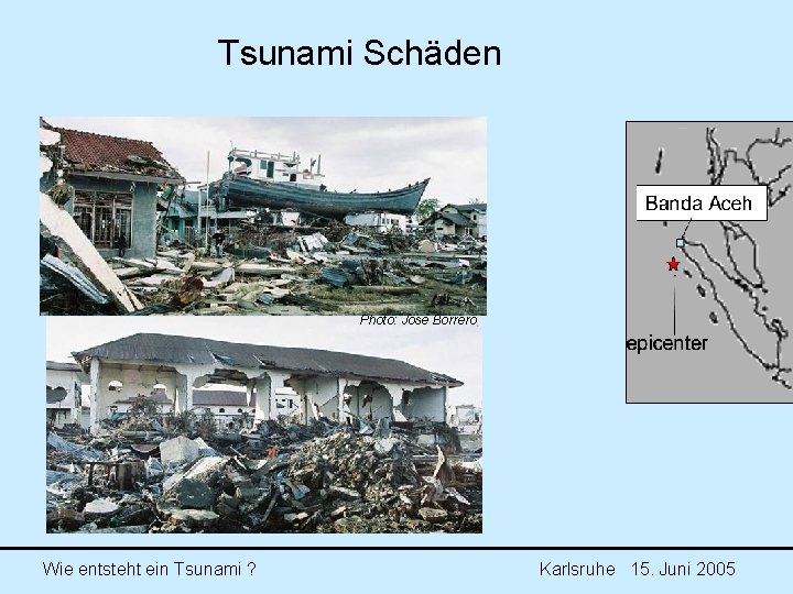 Tsunami Schäden Photo: Jose Borrero Wie entsteht ein Tsunami ? Karlsruhe 15. Juni 2005 Tsunami Schäden Photo: Jose Borrero Wie entsteht ein Tsunami ? Karlsruhe 15. Juni 2005