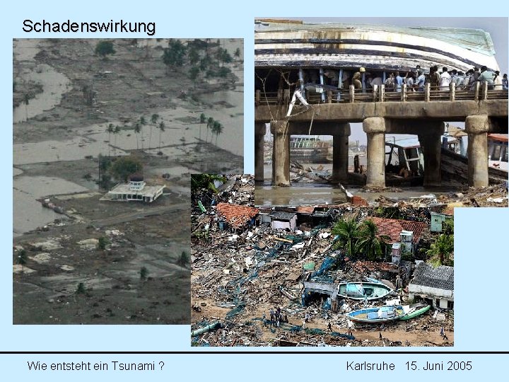 Schadenswirkung Wie entsteht ein Tsunami ? Karlsruhe 15. Juni 2005 Schadenswirkung Wie entsteht ein Tsunami ? Karlsruhe 15. Juni 2005