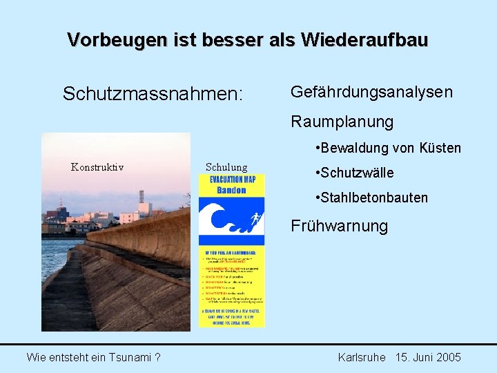 Vorbeugen ist besser als Wiederaufbau Schutzmassnahmen: Gefährdungsanalysen Raumplanung • Bewaldung von Küsten Konstruktiv Schulung Vorbeugen ist besser als Wiederaufbau Schutzmassnahmen: Gefährdungsanalysen Raumplanung • Bewaldung von Küsten Konstruktiv Schulung