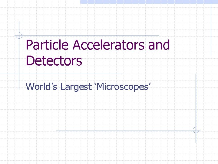 Particle Accelerators and Detectors World’s Largest ‘Microscopes’ 
