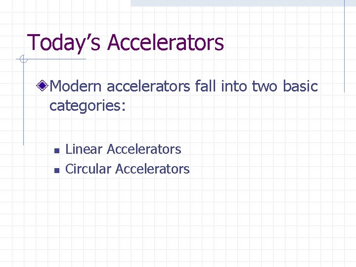 Today’s Accelerators Modern accelerators fall into two basic categories: n n Linear Accelerators Circular