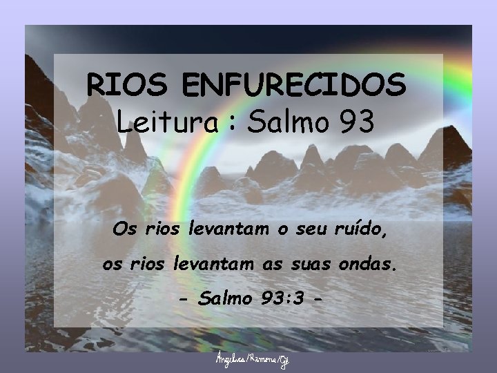 RIOS ENFURECIDOS Leitura : Salmo 93 Os rios levantam o seu ruído, os rios