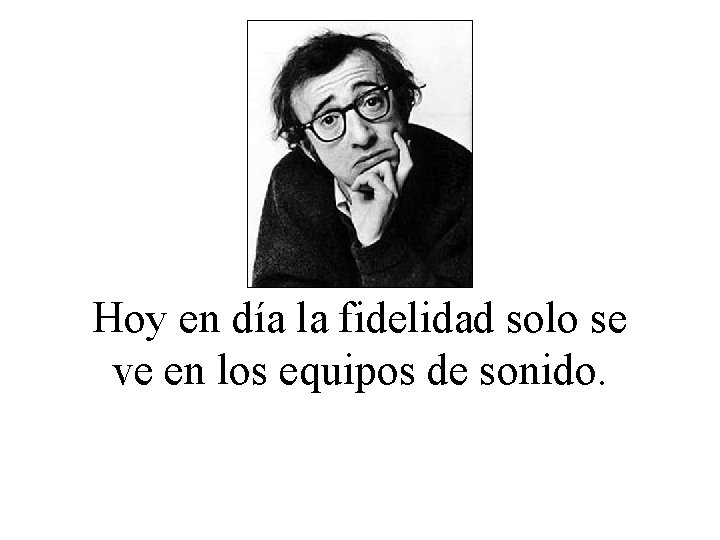 Hoy en día la fidelidad solo se ve en los equipos de sonido. 